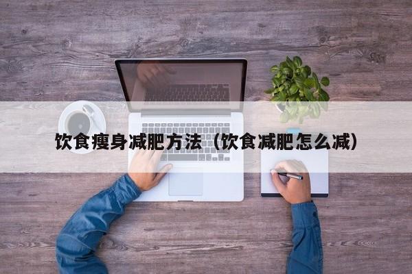 饮食瘦身减肥方法（饮食减肥怎么减）