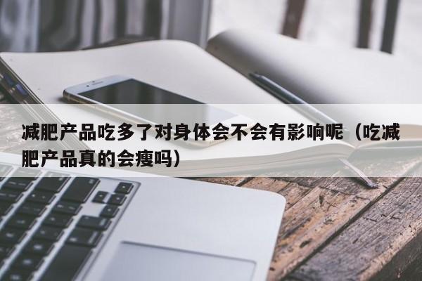 减肥产品吃多了对身体会不会有影响呢（吃减肥产品真的会瘦吗）