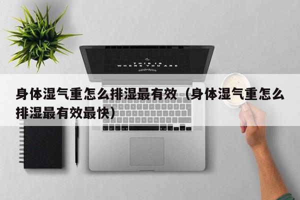 身体湿气重怎么排湿最有效（身体湿气重怎么排湿最有效最快）