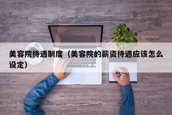 美容院待遇制度（美容院的薪资待遇应该怎么设定）