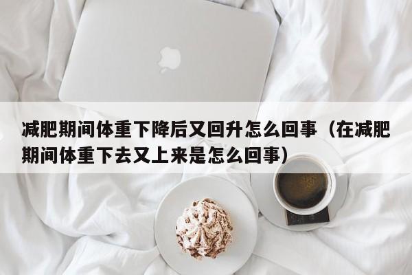 减肥期间体重下降后又回升怎么回事（在减肥期间体重下去又上来是怎么回事）