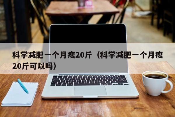 科学减肥一个月瘦20斤（科学减肥一个月瘦20斤可以吗）