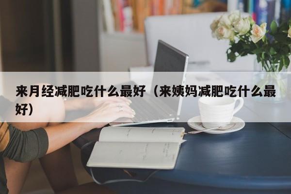来月经减肥吃什么最好（来姨妈减肥吃什么最好）