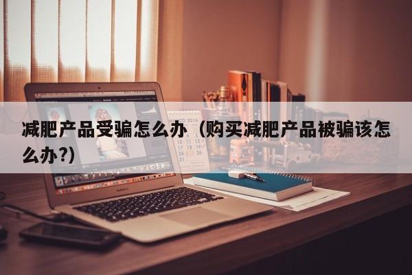 减肥产品受骗怎么办（购买减肥产品被骗该怎么办?）