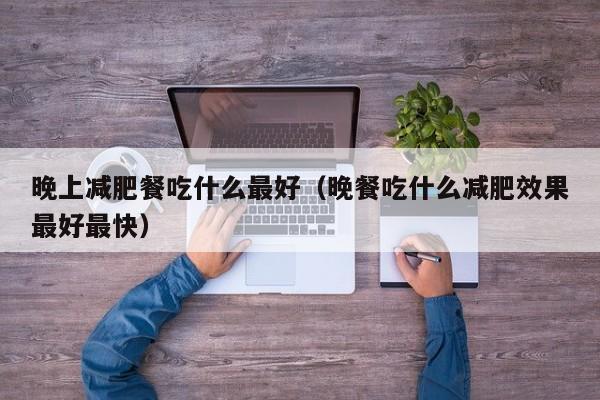 晚上减肥餐吃什么最好（晚餐吃什么减肥效果最好最快）