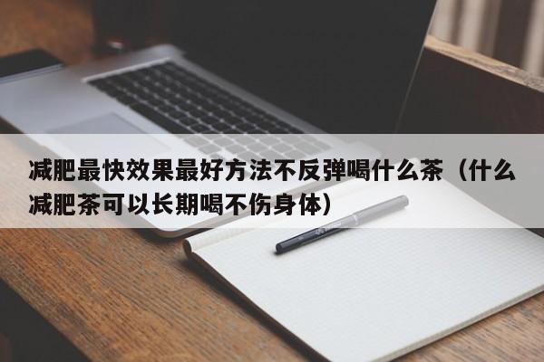 减肥最快效果最好方法不反弹喝什么茶（什么减肥茶可以长期喝不伤身体）