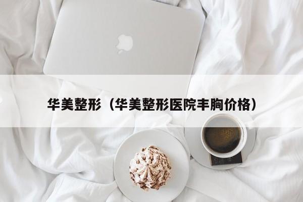 华美整形（华美整形医院丰胸价格）