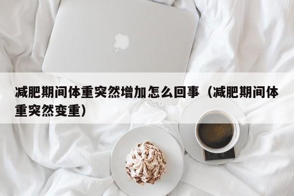 减肥期间体重突然增加怎么回事（减肥期间体重突然变重）