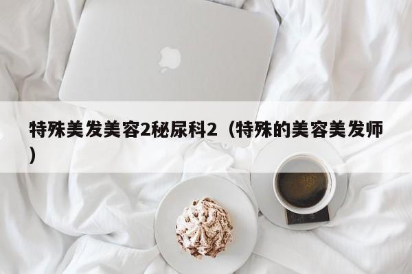 特殊美发美容2秘尿科2（特殊的美容美发师）