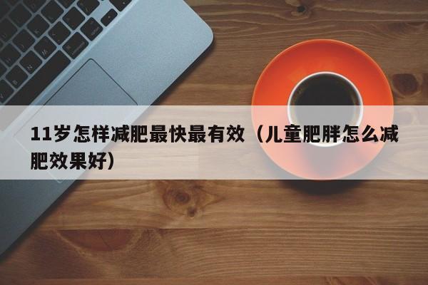 11岁怎样减肥最快最有效（儿童肥胖怎么减肥效果好）