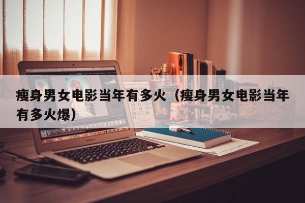 瘦身男女电影当年有多火（瘦身男女电影当年有多火爆）