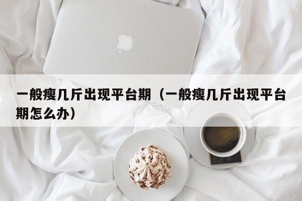 一般瘦几斤出现平台期（一般瘦几斤出现平台期怎么办）