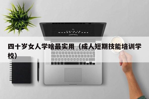 四十岁女人学啥最实用（成人短期技能培训学校）