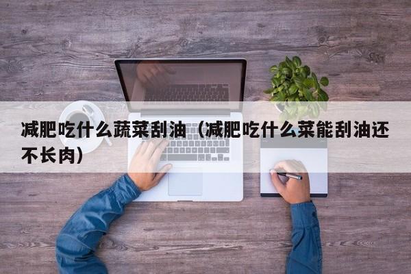 减肥吃什么蔬菜刮油（减肥吃什么菜能刮油还不长肉）