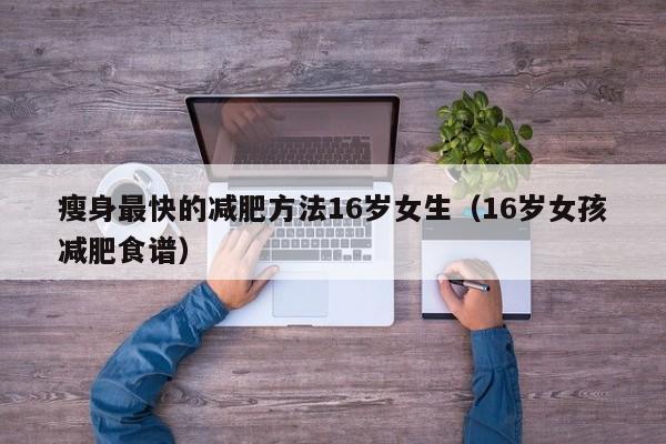 瘦身最快的减肥方法16岁女生(16岁女孩减肥食谱)