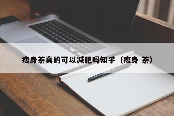 瘦身茶真的可以减肥吗知乎（瘦身 茶）