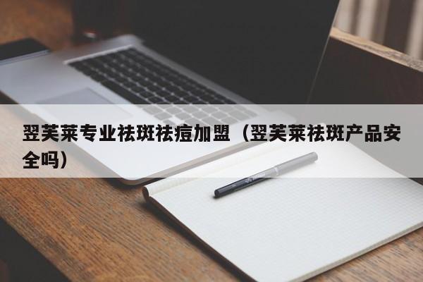 翌芙莱专业祛斑祛痘加盟（翌芙莱祛斑产品安全吗）