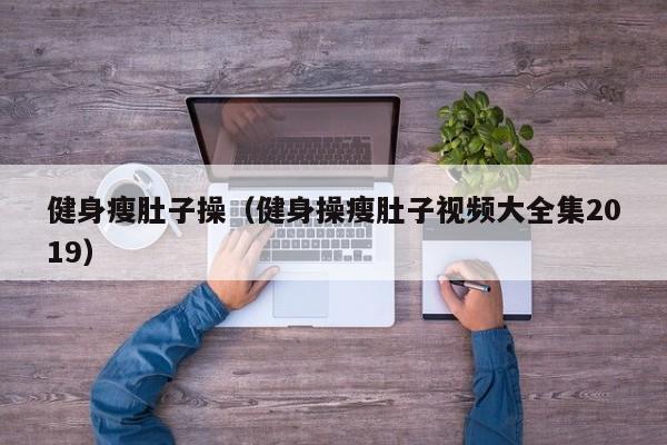 健身瘦肚子操（健身操瘦肚子视频大全集2019）