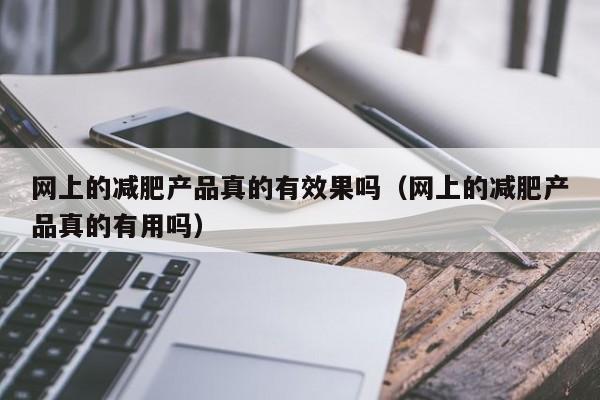 网上的减肥产品真的有效果吗(网上的减肥产品真的有用吗)