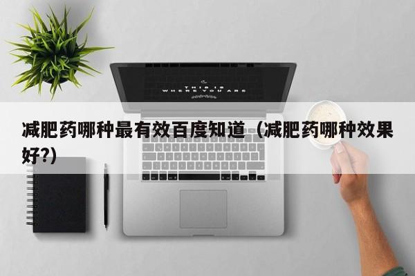 减肥药哪种最有效百度知道（减肥药哪种效果好?）