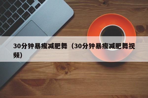 30分钟暴瘦减肥舞（30分钟暴瘦减肥舞视频）