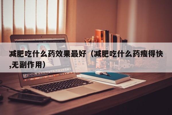 减肥吃什么药效果最好（减肥吃什么药瘦得快,无副作用）