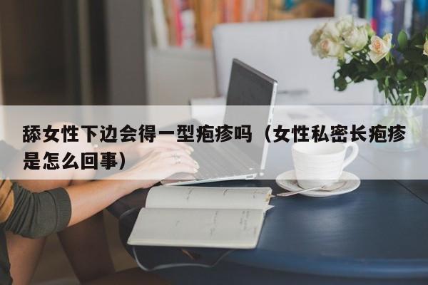 舔女性下边会得一型疱疹吗（女性私密长疱疹是怎么回事）