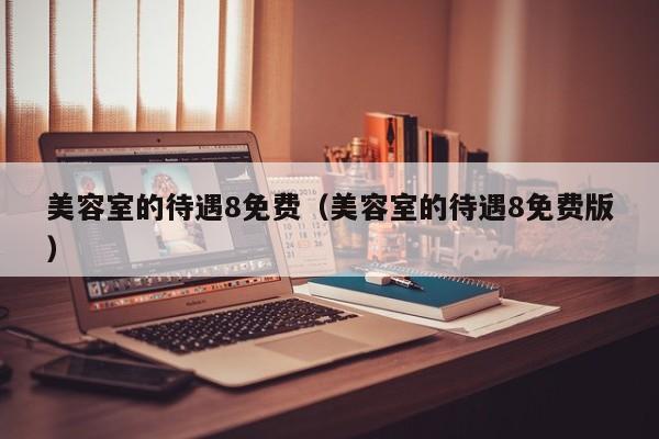 美容室的待遇8免费（美容室的待遇8免费版）