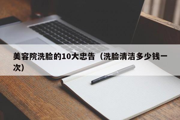 美容院洗脸的10大忠告（洗脸清洁多少钱一次）