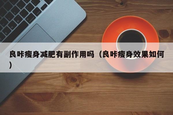 良咔瘦身减肥有副作用吗(良咔瘦身效果如何)