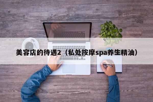 美容店的待遇2（私处按摩spa养生精油）