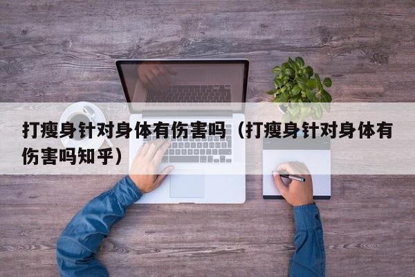 打瘦身针对身体有伤害吗(打瘦身针对身体有伤害吗知乎)