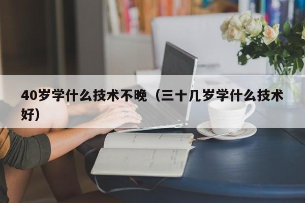 40岁学什么技术不晚（三十几岁学什么技术好）