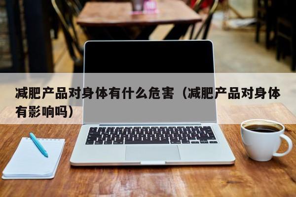 减肥产品对身体有什么危害(减肥产品对身体有影响吗)