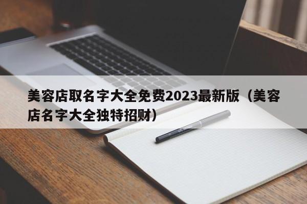 美容店取名字大全免费2023最新版（美容店名字大全独特招财）