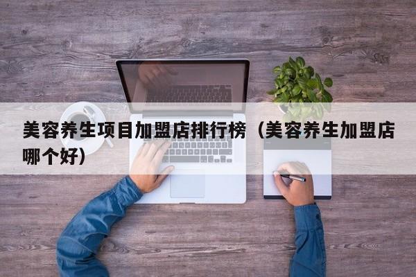 美容养生项目加盟店排行榜（美容养生加盟店哪个好）