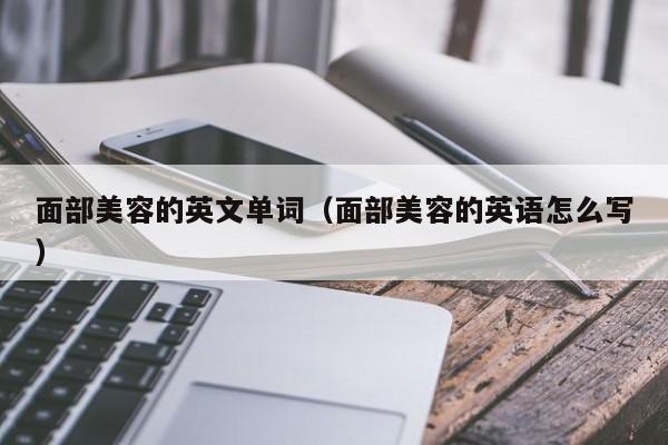 面部美容的英文单词（面部美容的英语怎么写）