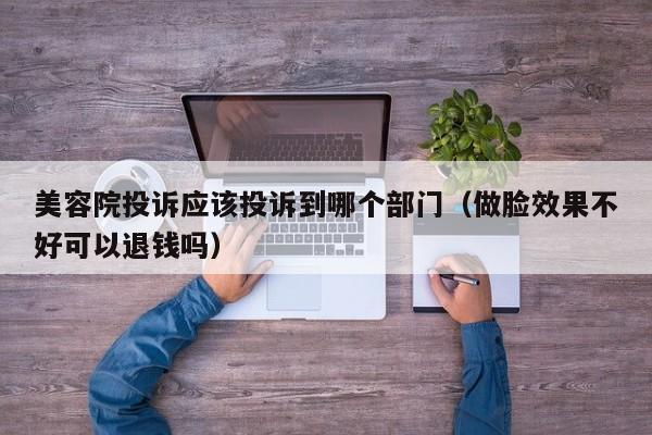 美容院投诉应该投诉到哪个部门（做脸效果不好可以退钱吗）