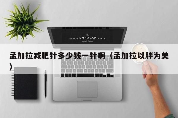 孟加拉减肥针多少钱一针啊(孟加拉以胖为美)