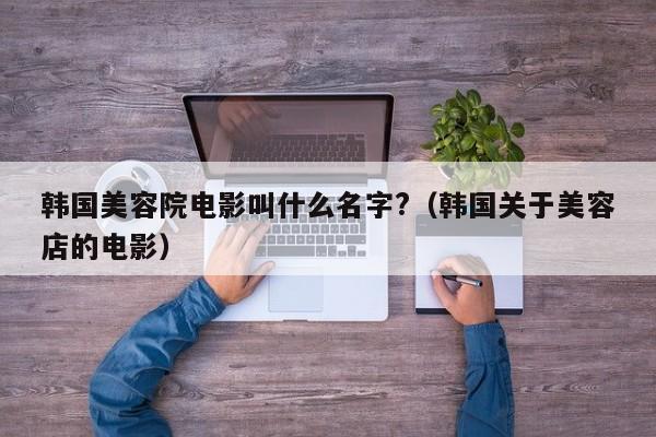 韩国美容院电影叫什么名字?（韩国关于美容店的电影）