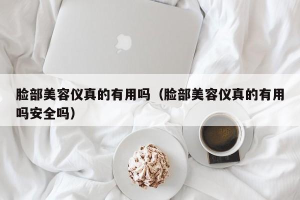 脸部美容仪真的有用吗（脸部美容仪真的有用吗安全吗）