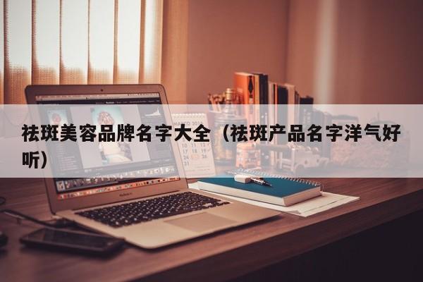 祛斑美容品牌名字大全（祛斑产品名字洋气好听）