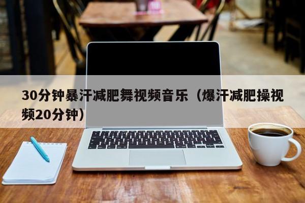 30分钟暴汗减肥舞视频音乐(爆汗减肥操视频20分钟)