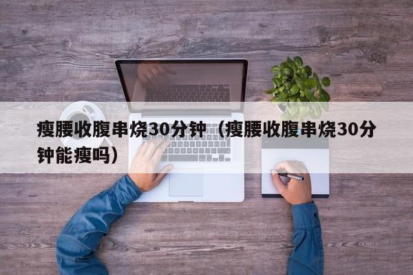 瘦腰收腹串烧30分钟（瘦腰收腹串烧30分钟能瘦吗）