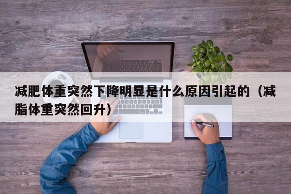 减肥体重突然下降明显是什么原因引起的(减脂体重突然回升)
