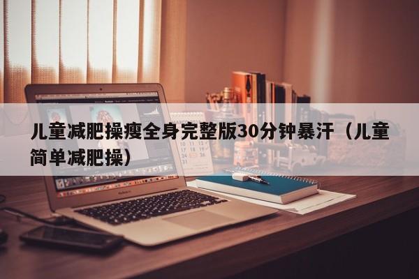 儿童减肥操瘦全身完整版30分钟暴汗(儿童简单减肥操)