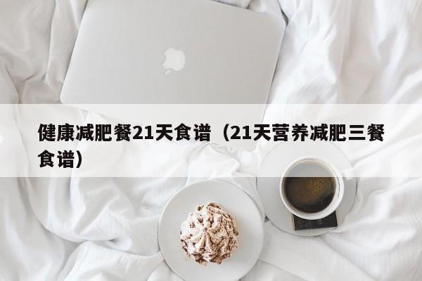 健康减肥餐21天食谱(21天营养减肥三餐食谱)