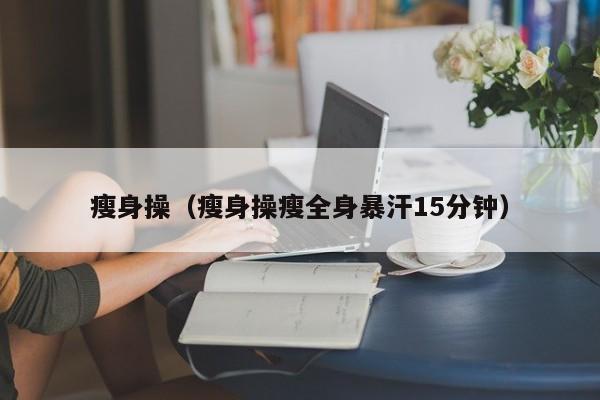 瘦身操(瘦身操瘦全身暴汗15分钟)