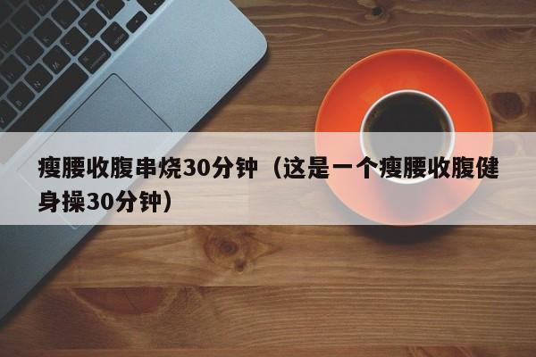 瘦腰收腹串烧30分钟（这是一个瘦腰收腹健身操30分钟）