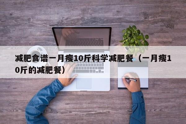 减肥食谱一月瘦10斤科学减肥餐（一月瘦10斤的减肥餐）